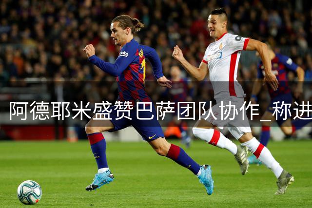 阿德耶米盛赞巴萨团队协作 称进球助球队大胜倍感欣喜